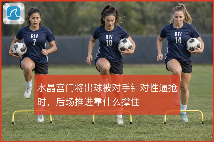 水晶宫门将出球被对手针对性逼抢时，后场推进靠什么撑住