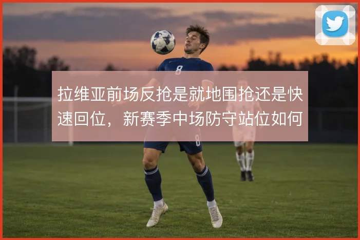 拉维亚前场反抢是就地围抢还是快速回位，新赛季中场防守站位如何取舍