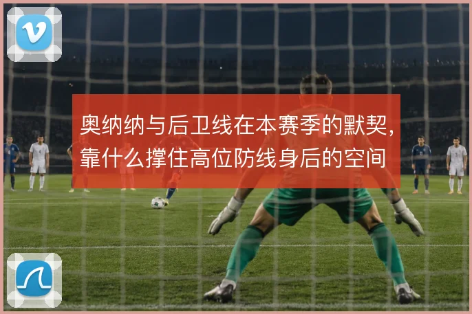 奥纳纳与后卫线在本赛季的默契,靠什么撑住高位防线身后的空间