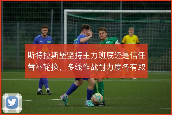 斯特拉斯堡坚持主力班底还是信任替补轮换,多线作战耐力度各有取舍