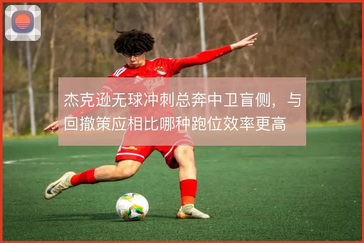 杰克逊无球冲刺总奔中卫盲侧,与回撤策应相比哪种跑位效率更高