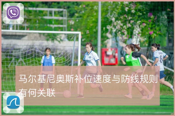 马尔基尼奥斯补位速度与防线规则有何关联