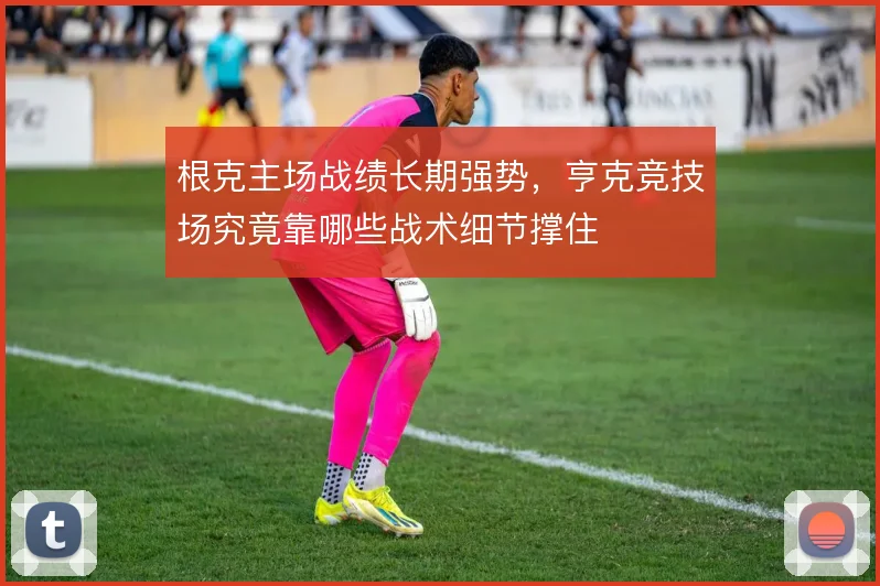 根克主场战绩长期强势，亨克竞技场究竟靠哪些战术细节撑住