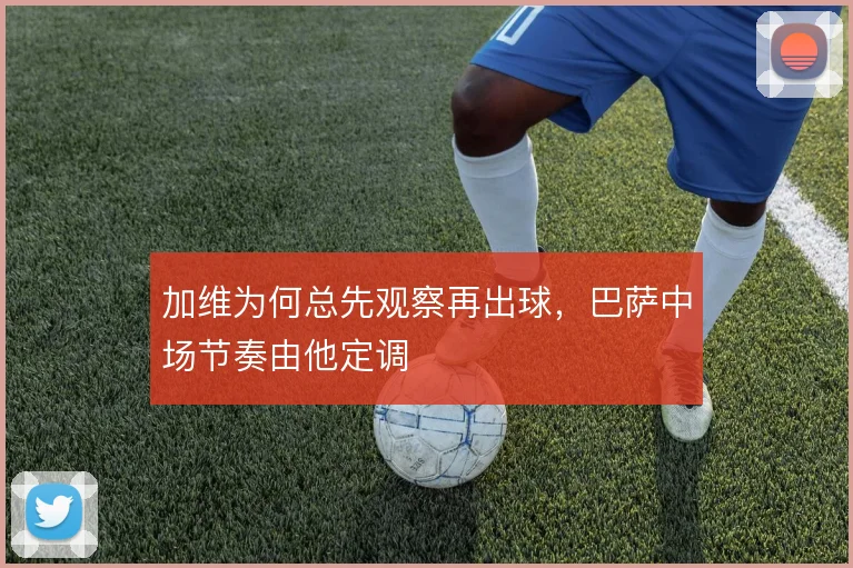 加维为何总先观察再出球,巴萨中场节奏由他定调