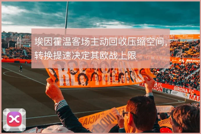 埃因霍温客场主动回收压缩空间，转换提速决定其欧战上限