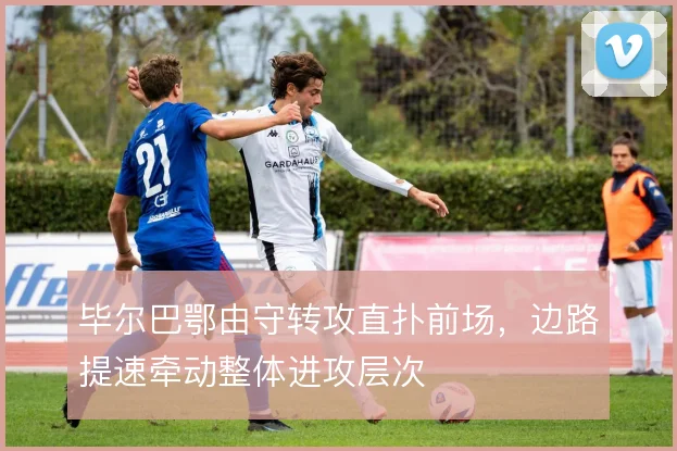 毕尔巴鄂由守转攻直扑前场,边路提速牵动整体进攻层次