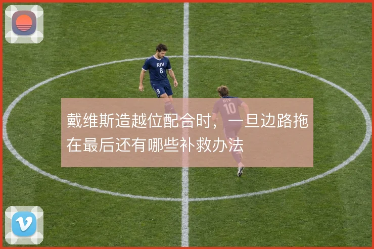 戴维斯造越位配合时，一旦边路拖在最后还有哪些补救办法