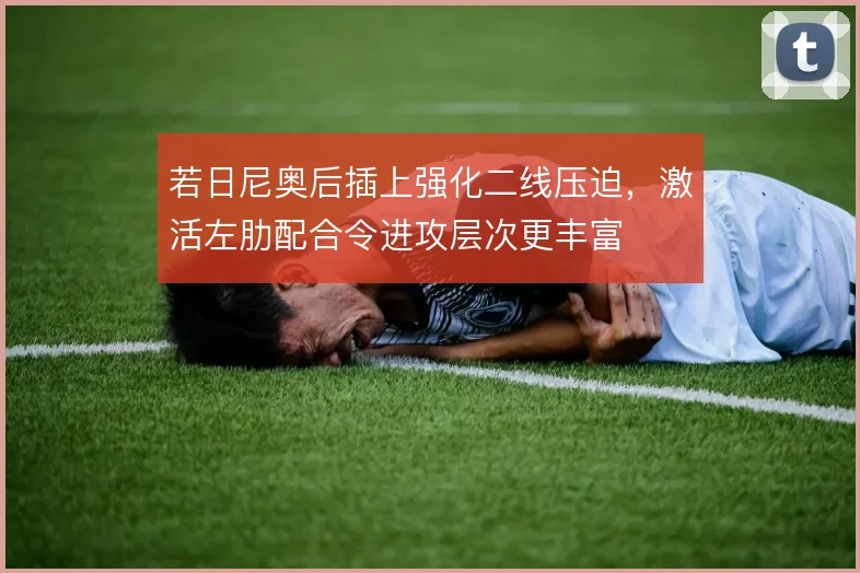 若日尼奥后插上强化二线压迫,激活左肋配合令进攻层次更丰富