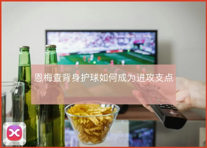 恩梅查背身护球如何成为进攻支点