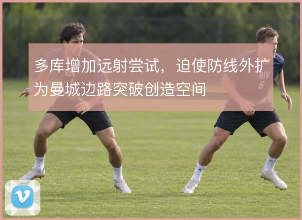 多库增加远射尝试，迫使防线外扩为曼城边路突破创造空间