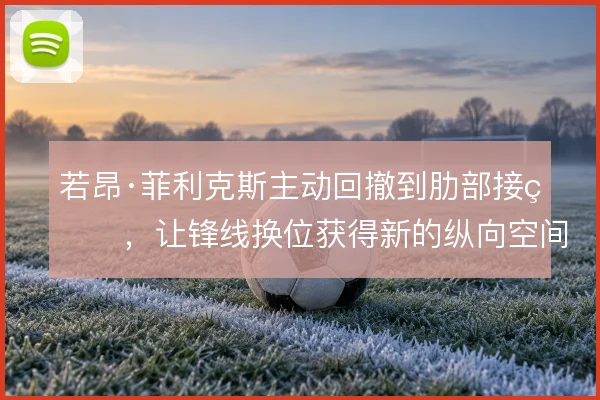 若昂·菲利克斯主动回撤到肋部接球，让锋线换位获得新的纵向空间