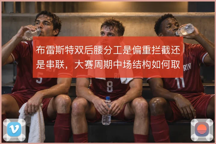 布雷斯特双后腰分工是偏重拦截还是串联，大赛周期中场结构如何取舍