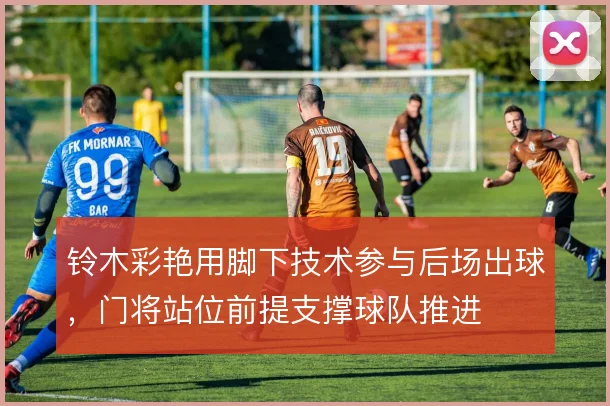 铃木彩艳用脚下技术参与后场出球，门将站位前提支撑球队推进