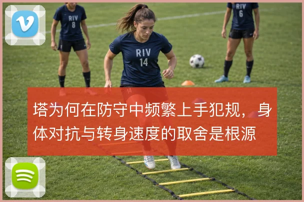 塔为何在防守中频繁上手犯规，身体对抗与转身速度的取舍是根源