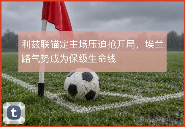 利兹联锚定主场压迫抢开局，埃兰路气势成为保级生命线