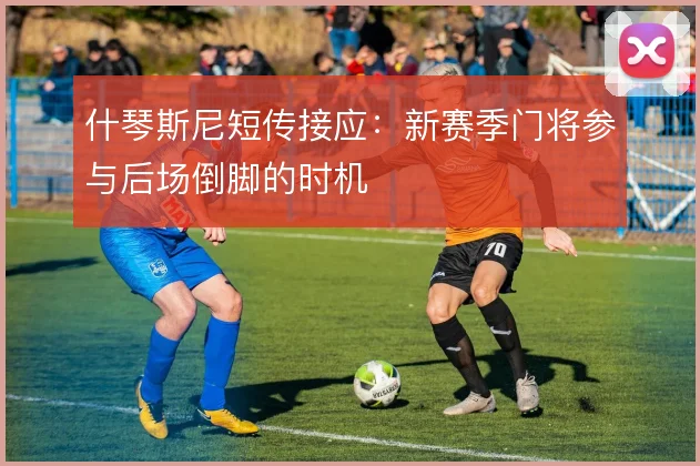什琴斯尼短传接应:新赛季门将参与后场倒脚的时机