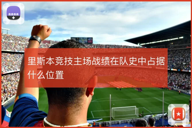 里斯本竞技主场战绩在队史中占据什么位置