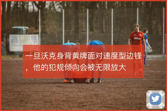 一旦沃克身背黄牌面对速度型边锋,他的犯规倾向会被无限放大