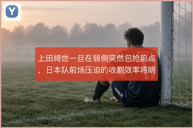 上田绮世一旦在弱侧突然包抢前点,日本队前场压迫的收割效率将明显提升