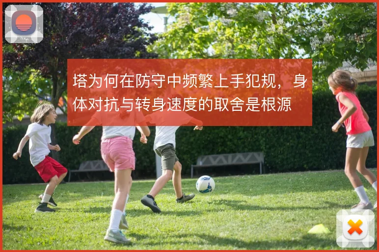 塔为何在防守中频繁上手犯规,身体对抗与转身速度的取舍是根源