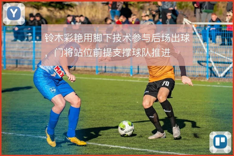 铃木彩艳用脚下技术参与后场出球，门将站位前提支撑球队推进