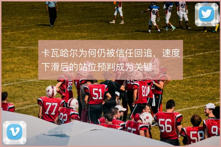 卡瓦哈尔为何仍被信任回追，速度下滑后的站位预判成为关键