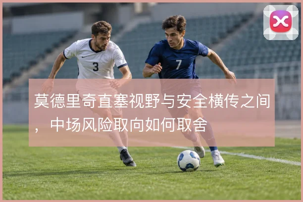莫德里奇直塞视野与安全横传之间，中场风险取向如何取舍