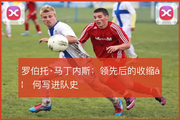罗伯托·马丁内斯：领先后的收缩如何写进队史