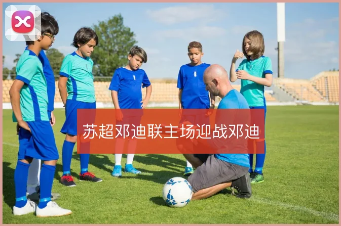 苏超邓迪联主场迎战邓迪