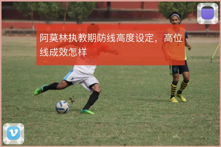 阿莫林执教期防线高度设定，高位线成效怎样