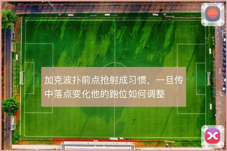 加克波扑前点抢射成习惯,一旦传中落点变化他的跑位如何调整