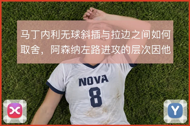 马丁内利无球斜插与拉边之间如何取舍,阿森纳左路进攻的层次因他而变