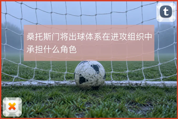 桑托斯门将出球体系在进攻组织中承担什么角色