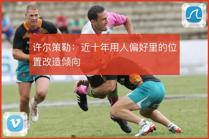 许尔策勒:近十年用人偏好里的位置改造倾向