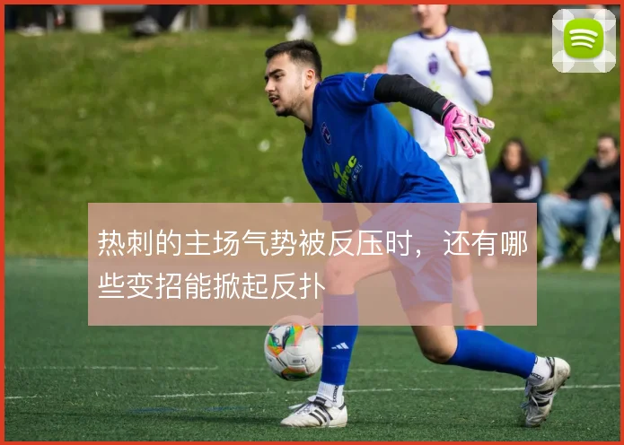 热刺的主场气势被反压时，还有哪些变招能掀起反扑