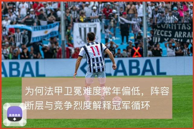 为何法甲卫冕难度常年偏低,阵容断层与竞争烈度解释冠军循环