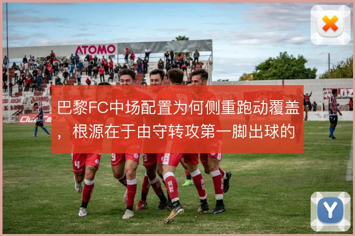 巴黎FC中场配置为何侧重跑动覆盖，根源在于由守转攻第一脚出球的需要