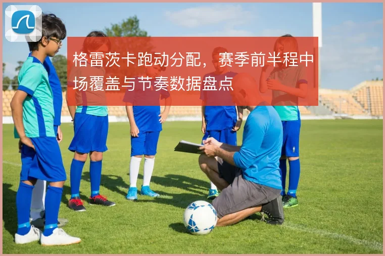 格雷茨卡跑动分配，赛季前半程中场覆盖与节奏数据盘点