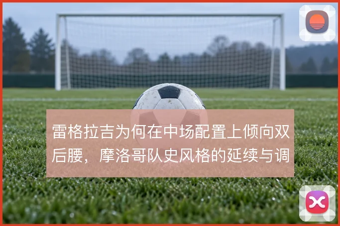 雷格拉吉为何在中场配置上倾向双后腰,摩洛哥队史风格的延续与调整