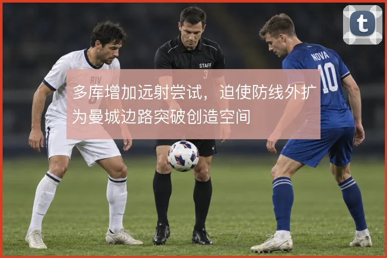 多库增加远射尝试,迫使防线外扩为曼城边路突破创造空间