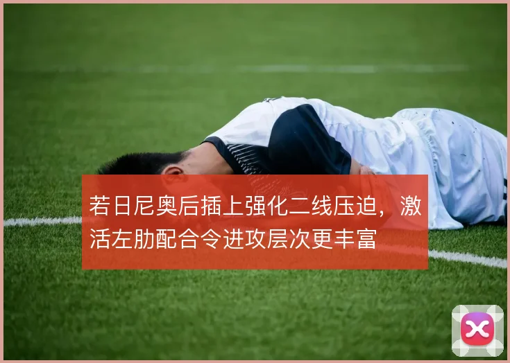 若日尼奥后插上强化二线压迫,激活左肋配合令进攻层次更丰富