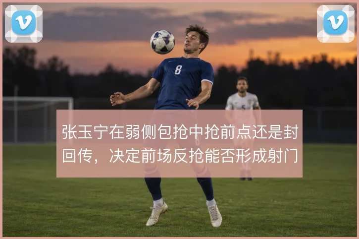 张玉宁在弱侧包抢中抢前点还是封回传，决定前场反抢能否形成射门