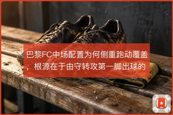 巴黎FC中场配置为何侧重跑动覆盖，根源在于由守转攻第一脚出球的需要
