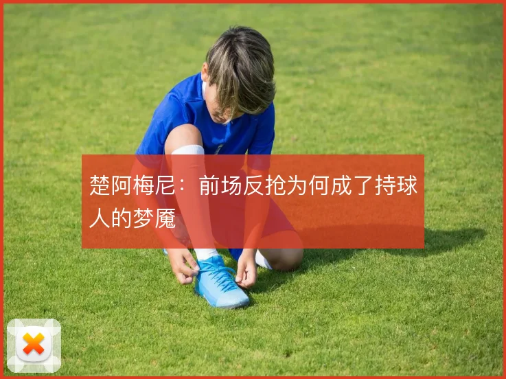 楚阿梅尼:前场反抢为何成了持球人的梦魇