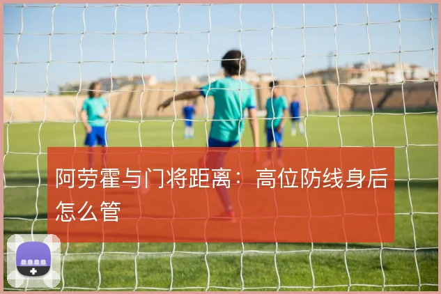 阿劳霍与门将距离:高位防线身后怎么管