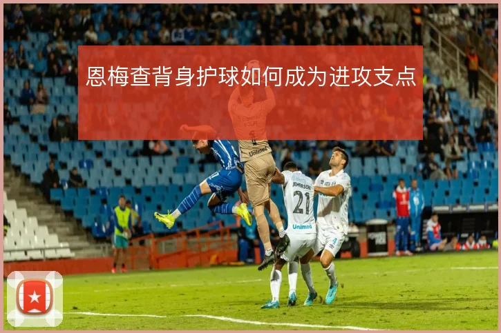 恩梅查背身护球如何成为进攻支点