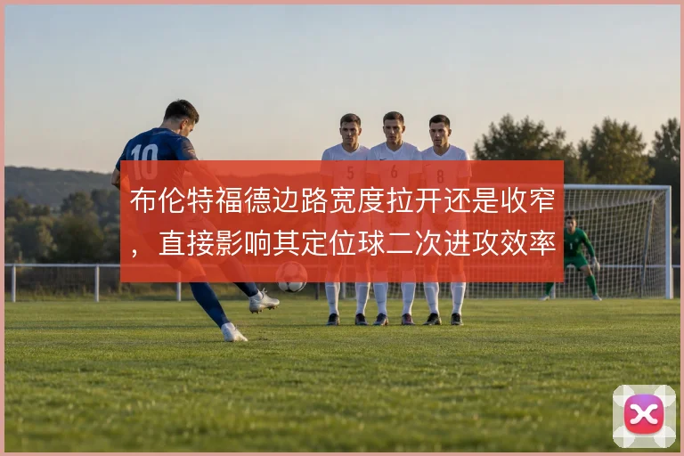 布伦特福德边路宽度拉开还是收窄，直接影响其定位球二次进攻效率