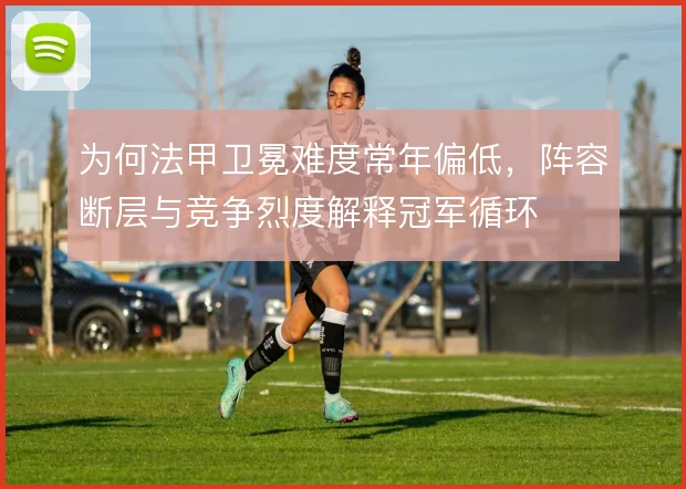 为何法甲卫冕难度常年偏低，阵容断层与竞争烈度解释冠军循环