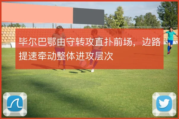 毕尔巴鄂由守转攻直扑前场,边路提速牵动整体进攻层次
