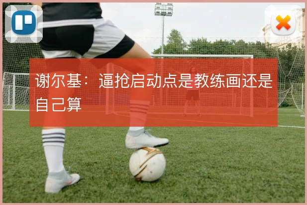 谢尔基:逼抢启动点是教练画还是自己算